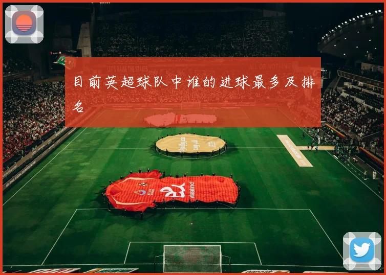 目前英超球队中谁的进球最多及排名