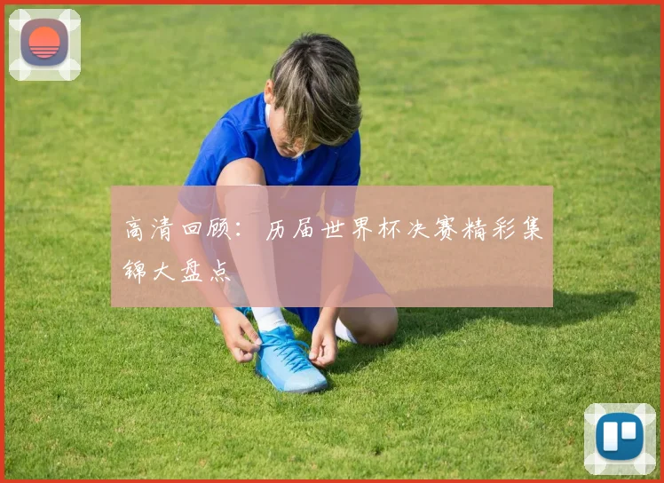 高清回顾:历届世界杯决赛精彩集锦大盘点