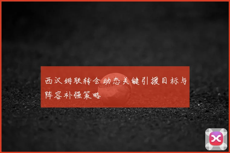 西汉姆联转会动态关键引援目标与阵容补强策略