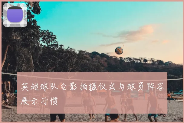 英超球队合影拍摄仪式与球员阵容展示习惯