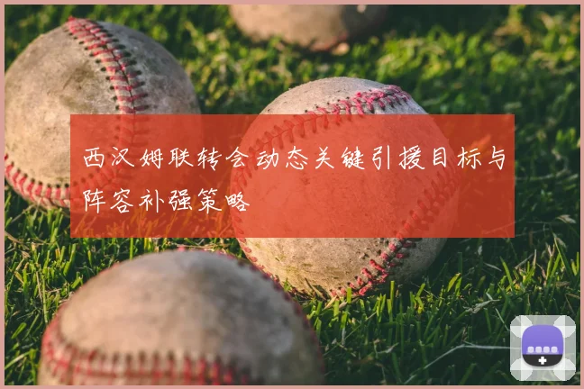 西汉姆联转会动态关键引援目标与阵容补强策略